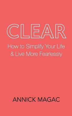 Clear: How to Simplify Your Life and Live More Fearlessly by Magac, Annick