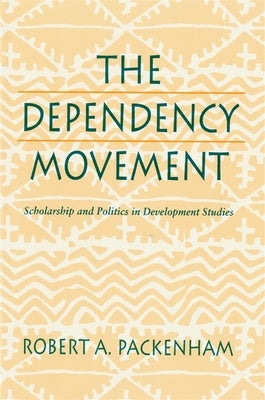 The Dependency Movement: Scholarship and Politics in Development Studies by Packenham, Robert a.