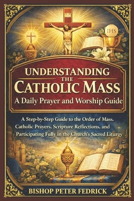 Understanding the Catholic Mass: A Daily Prayer and Worship Guide: A Step-by-Step Guide to the Order of Mass, Catholic Prayers, Scripture Reflections, by Fedrick, Bishop Peter