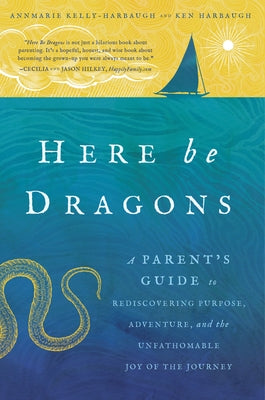 Here Be Dragons: A Parent's Guide to Rediscovering Purpose, Adventure, and the Unfathomable Joy of the Journey by Kelly-Harbaugh, Annmarie