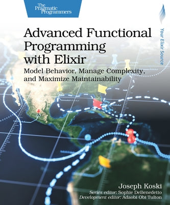 Advanced Functional Programming with Elixir: Model Behavior, Manage Complexity, and Maximize Maintainability by Koski, Joseph