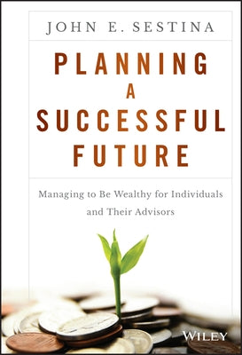 Planning a Successful Future: Managing to Be Wealthy for Individuals and Their Advisors by Sestina, John E.
