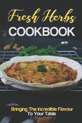 Fresh Herbs Cookbook: Bringing The Incredible Flavour To Your Table: Recipes From Herb Garden by Barlak, Reina