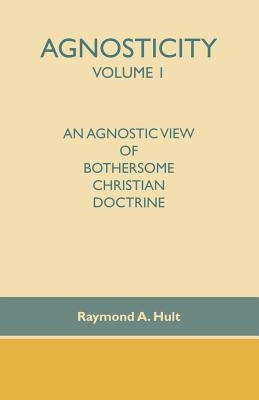 Agnosticity Volume 1: An Agnostic View of Bothersome Christian Doctrine by Hult, Raymond A.