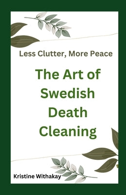 Less Clutter, More Peace - The Art of Swedish Death Cleaning: A Practical Guide to Living Organized and Clutter Free by Withakay, Kristine
