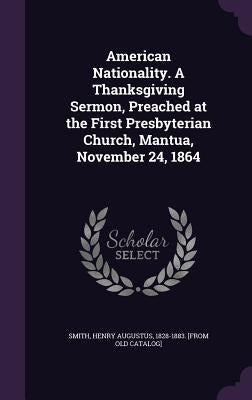 American Nationality. A Thanksgiving Sermon, Preached at the First Presbyterian Church, Mantua, November 24, 1864 by Smith, Henry Augustus 1828-1883 [From