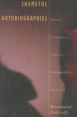 Shameful Autobiographies: Shame in Contemporary Australian Autobiographies and Culture by Dalziell, Rosamund