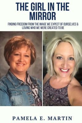 The Girl in the Mirror: Finding Freedom From The Image We Expect of Ourselves and Loving Who We Were Created To Be by Martin, Pamela E.