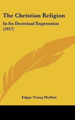 The Christian Religion: In Its Doctrinal Expression (1917) by Mullins, Edgar Young