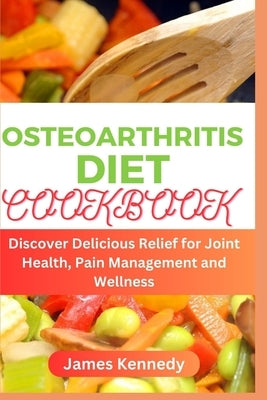 Osteoarthritis Diet Cookbook: Discover Delicious Relief for Joint Health, Pain Management and Wellness by Kennedy, James