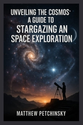 Unveiling the Cosmos: A Guide to Stargazing and Space Exploration by Petchinsky, Matthew