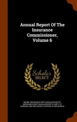 Annual Report Of The Insurance Commissioner, Volume 6 by Dept, Maine Insurance