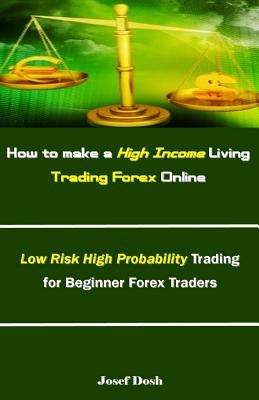 How to Make a High Income Living Trading Forex Online: Low Risk High Probability Trading for Beginner Forex Traders by Dosh, Josef