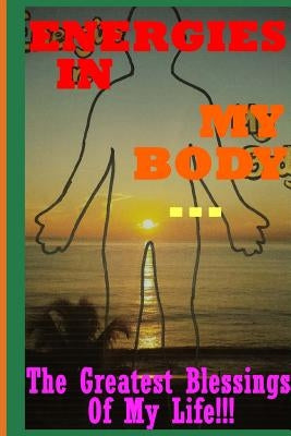 Energies In My Body... The Greatest Blessings Of My Life!!!: A Transformational (Or A Re-Union) Journey of Discovery of Self... by Soultalma, Soultalma
