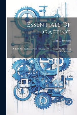 Essentials Of Drafting; A Text And Problem Book For Apprentice, Trade And Evening Technical Schools by Svensen, Carl L. (Carl Lars) 1884-