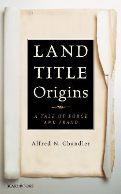 Land Title Origins: A Tale of Force and Fraud by Chandler, Alfred N.