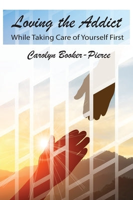 Loving the Addict: While Taking Care of Yourself First by Booker-Pierce, Carolyn