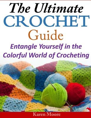 The Ultimate Crochet Guide: Entangle Yourself in the Colorful World of Crocheting by Moore, Kara
