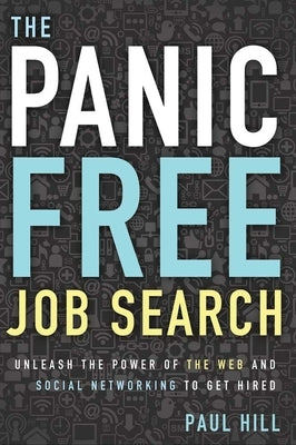 The Panic Free Job Search: Unleash the Power of the Web and Social Networking to Get Hired by Hill, Paul