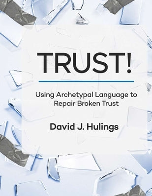 Trust!: Using Archetypal Language to Repair Broken Trust by Hulings, David