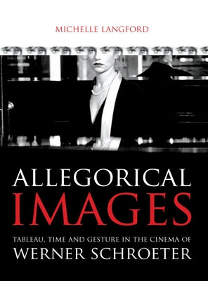 Allegorical Images: Tableau, Time and Gesture in the Cinema of Werner Schroeter by Langford, Michelle