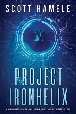 Project Ironhelix: A World-Class Fertility Clinic, a Black Budget, and the Children They Built by Hamele, Scott