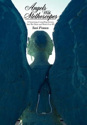 Angels With Stethoscopes: A Surprising, Compelling Journey Into The Heart and Work of an RN by Franco, Susi