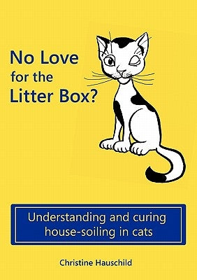 No Love for the Litter Box?: Understanding and curing house-soiling in cats by Hauschild, Christine
