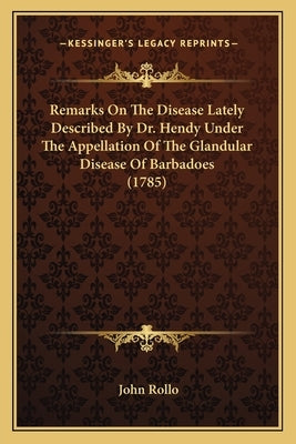Remarks On The Disease Lately Described By Dr. Hendy Under The Appellation Of The Glandular Disease Of Barbadoes (1785) by Rollo, John