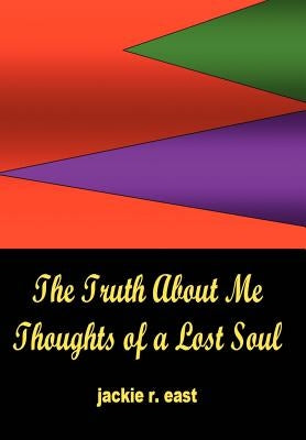 The Truth about Me: Thoughts of a Lost Soul by East, Jackie R.