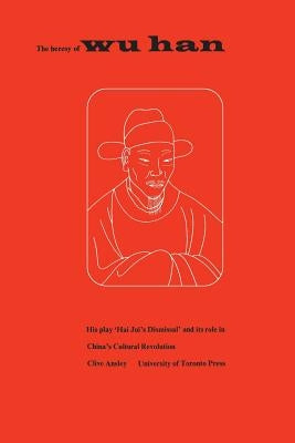 The Heresy of Wu Han: His play 'Hai Jui's Dismissal' and its role in China's Cultural Revolution by Ansley, Clive