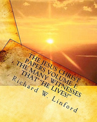 The Jesus Christ Papers Volume 1: The Many Witnesses that "He lives!" Jesus is Jehovah, The Messiah, The Living Christ and Savior of the world by Linford, Richard W.