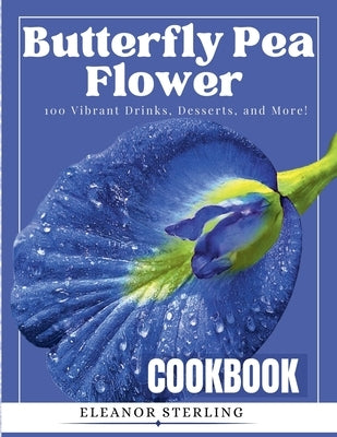 The Butterfly Pea Flower Cookbook: 100 Vibrant Drinks, Desserts, and More! by Sterling, Eleanor