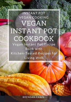 Vegan Instant Pot Cookbook: Vegan Instant Pot Recipe Book with Kitchen-Tested Recipes for Living Well by Fawn, Brendan