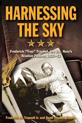 Harnessing the Sky: Frederick "Trap" Trapnell, the U.S. Navy's Aviation Pioneer, 1923-1952 by Trapnell, Frederick