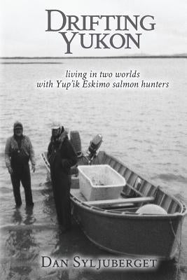 Drifting Yukon: Living in Two Worlds with Yup'ik Eskimo Salmon Hunters by Syljuberget, Dan R.