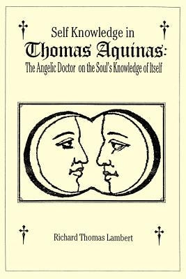 Self Knowledge in Thomas Aquinas: The Angelic Doctor on the Soul's Knowledge of Itself by Lambert, Richard T.