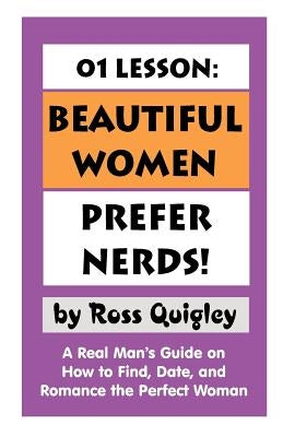 01 Lesson: Beautiful Women Prefer Nerds!: A Real Man's Guide on How to Find, Date, and Romance the Perfect Woman by Quigley, Ross
