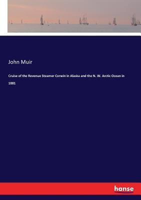 Cruise of the Revenue Steamer Corwin in Alaska and the N. W. Arctic Ocean in 1881 by Muir, John