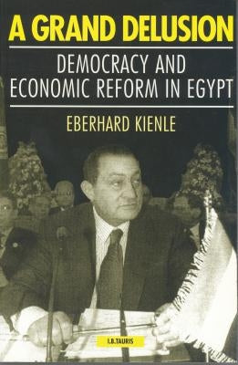 A Grand Delusion: Democracy and Economic Reform in Egypt by Kienle, Eberhard