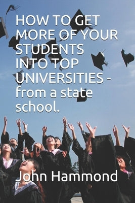HOW TO GET MORE OF YOUR STUDENTS INTO TOP UNIVERSITIES - from a state school. by Hammond, John