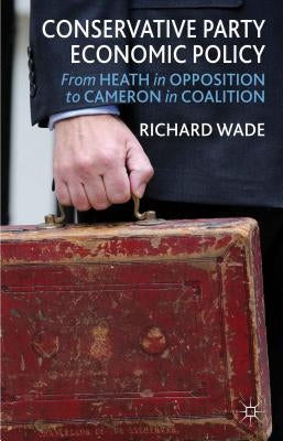 Conservative Party Economic Policy: From Heath in Opposition to Cameron in Coalition by Wade, R.