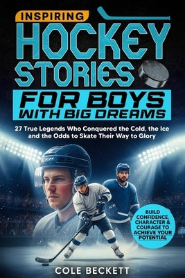 Inspiring Hockey Stories for Boys with Big Dreams: 27 True Legends Who Conquered the Cold, the Ice, and the Odds to Skate Their Way to Glory by Beckett, Cole