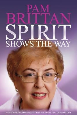 Spirit Shows the Way: An Ordinary Woman Blessed With the Most Extraordinary Gift by Brittan, Pam