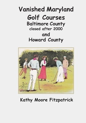 Vanished Maryland Golf Courses Baltimore County closed after 2000 and Howard County by Fitzpatrick, Kathy Moore