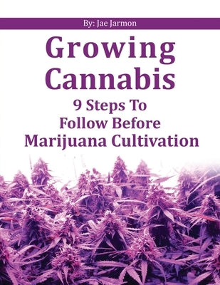 Growing Cannabis: "9 steps to follow before marijuana cultivation" by Jarmon, Jae