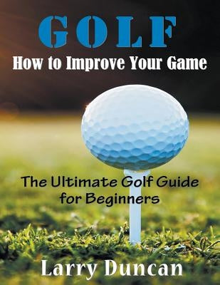 Golf: How to Improve Your Game (LARGE PRINT): The Ultimate Golf Guide for Beginners by Duncan, Larry