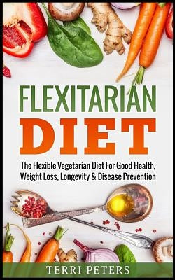 Flexitarian Diet: The Flexible Vegetarian Diet for Good Health, Weight Loss, Longevity & Disease Prevention by Peters, Terri