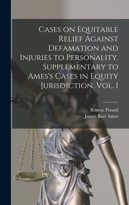 Cases on Equitable Relief Against Defamation and Injuries to Personality. Supplementary to Ames's Cases in Equity Jurisdiction, Vol. I by Pound, Roscoe 1870-1964