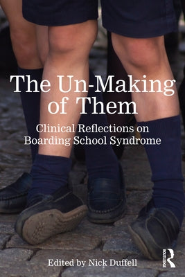 The Un-Making of Them: Clinical Reflections on Boarding School Syndrome by Duffell, Nick